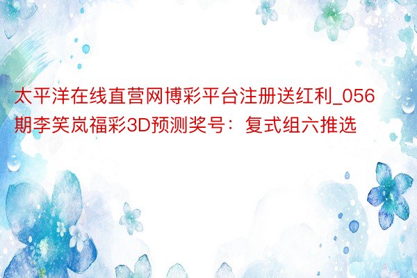 太平洋在线直营网博彩平台注册送红利_056期李笑岚福彩3D预测奖号：复式组六推选