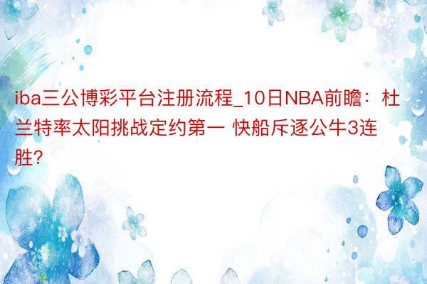 iba三公博彩平台注册流程_10日NBA前瞻：杜兰特率太阳挑战定约第一 快船斥逐公牛3连胜？