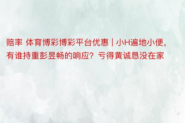 赔率 体育博彩博彩平台优惠 | 小H遍地小便，有谁持重彭昱畅的响应？亏得黄诚恳没在家