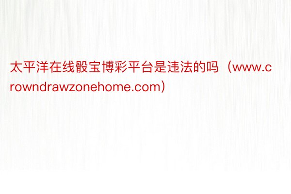 太平洋在线骰宝博彩平台是违法的吗（www.crowndrawzonehome.com）