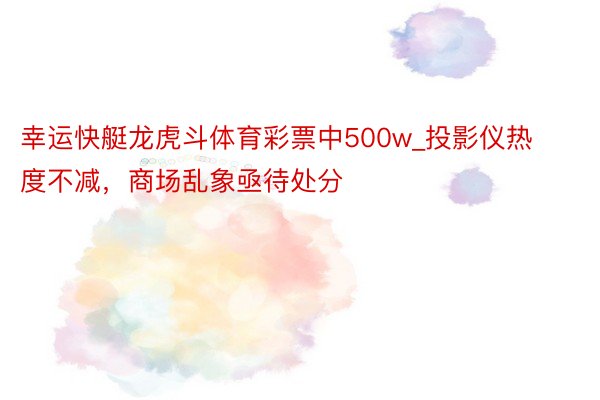 幸运快艇龙虎斗体育彩票中500w_投影仪热度不减，商场乱象亟待处分