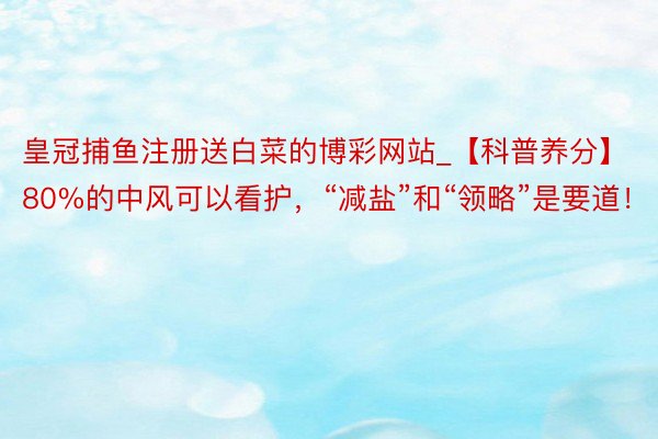 皇冠捕鱼注册送白菜的博彩网站_【科普养分】80%的中风可以看护，“减盐”和“领略”是要道！