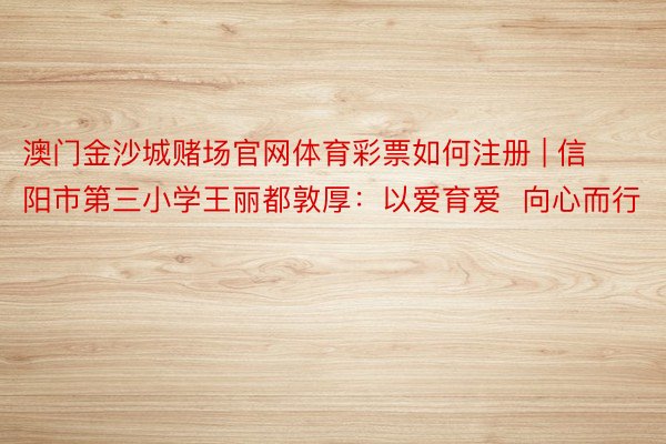 澳门金沙城赌场官网体育彩票如何注册 | 信阳市第三小学王丽都敦厚：以爱育爱  向心而行