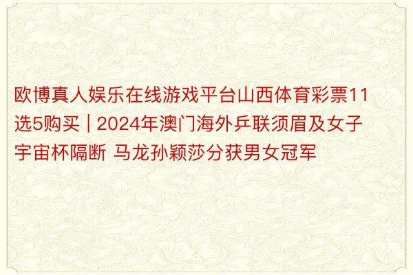 欧博真人娱乐在线游戏平台山西体育彩票11选5购买 | 2024年澳门海外乒联须眉及女子宇宙杯隔断 马龙孙颖莎分获男女冠军