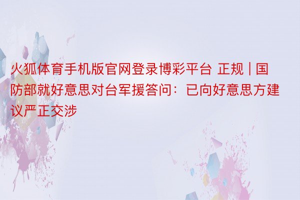 火狐体育手机版官网登录博彩平台 正规 | 国防部就好意思对台军援答问：已向好意思方建议严正交涉