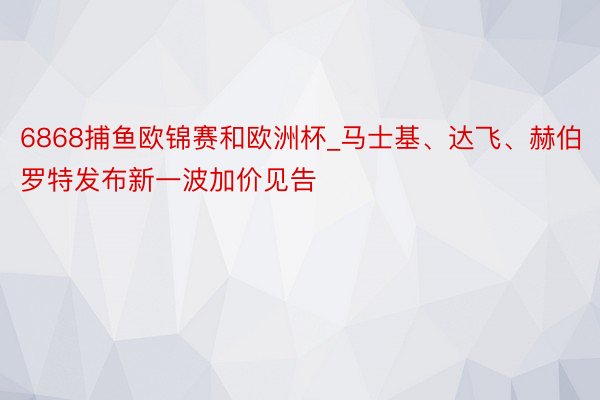 6868捕鱼欧锦赛和欧洲杯_马士基、达飞、赫伯罗特发布新一波加价见告
