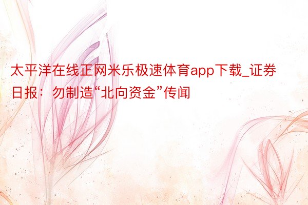 太平洋在线正网米乐极速体育app下载_证券日报：勿制造“北向资金”传闻