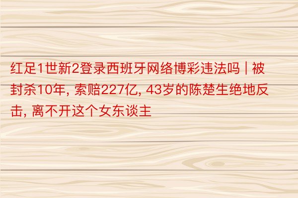 红足1世新2登录西班牙网络博彩违法吗 | 被封杀10年, 索赔227亿, 43岁的陈楚生绝地反击, 离不开这个女东谈主