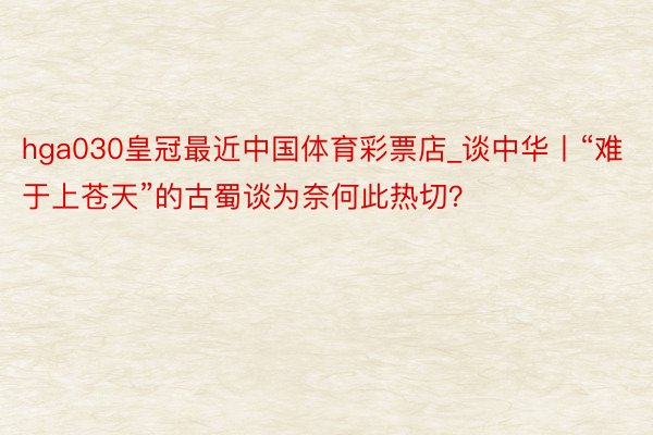 hga030皇冠最近中国体育彩票店_谈中华丨“难于上苍天”的古蜀谈为奈何此热切？