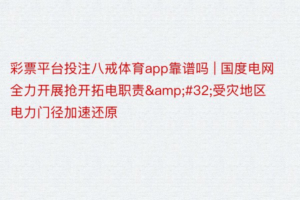 彩票平台投注八戒体育app靠谱吗 | 国度电网全力开展抢开拓电职责&#32;受灾地区电力门径加速还原