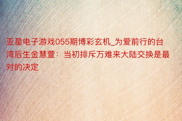 亚星电子游戏055期博彩玄机_为爱前行的台湾后生金慧萱：当初排斥万难来大陆交换是最对的决定