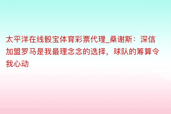 太平洋在线骰宝体育彩票代理_桑谢斯：深信加盟罗马是我最理念念的选择，球队的筹算令我心动