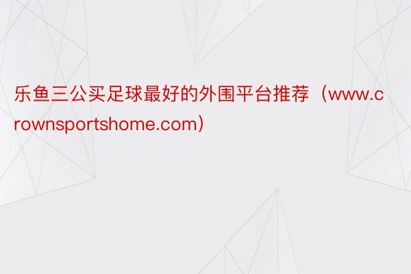 乐鱼三公买足球最好的外围平台推荐（www.crownsportshome.com）