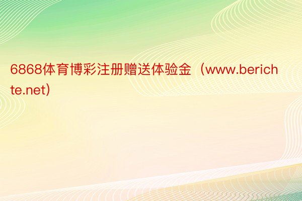 6868体育博彩注册赠送体验金（www.berichte.net）