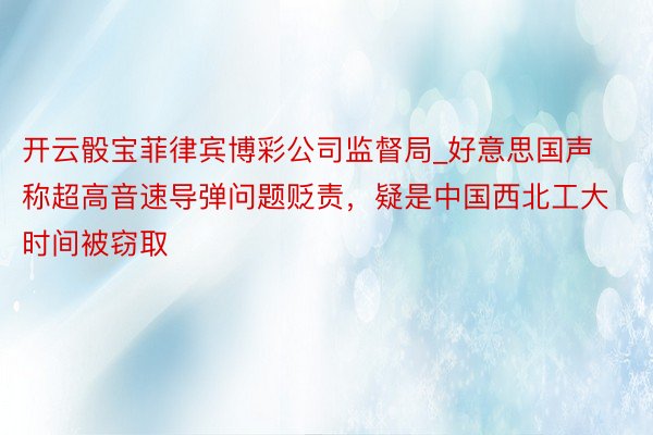 开云骰宝菲律宾博彩公司监督局_好意思国声称超高音速导弹问题贬责，疑是中国西北工大时间被窃取