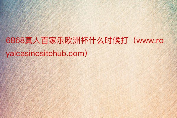 6868真人百家乐欧洲杯什么时候打（www.royalcasinositehub.com）