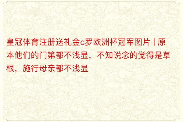 皇冠体育注册送礼金c罗欧洲杯冠军图片 | 原本他们的门第都不浅显，不知说念的觉得是草根，施行母亲都不浅显