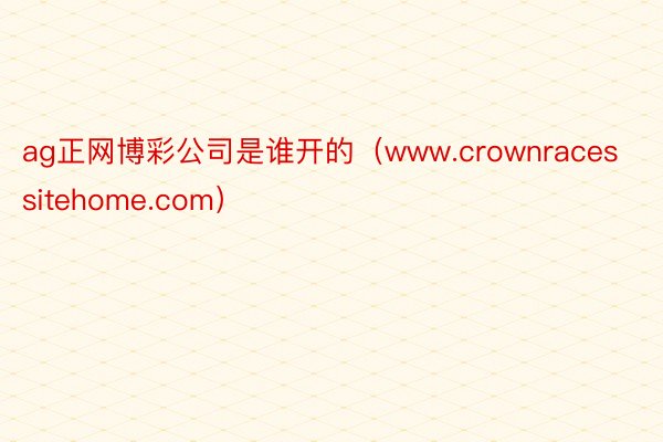ag正网博彩公司是谁开的（www.crownracessitehome.com）