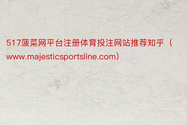 517菠菜网平台注册体育投注网站推荐知乎（www.majesticsportsline.com）