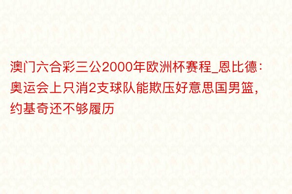 澳门六合彩三公2000年欧洲杯赛程_恩比德:奥运会上只消2支球队能欺压好意思国男篮,约基奇还不够履历