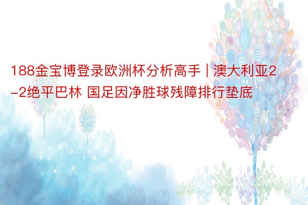 188金宝博登录欧洲杯分析高手 | 澳大利亚2-2绝平巴林 国足因净胜球残障排行垫底