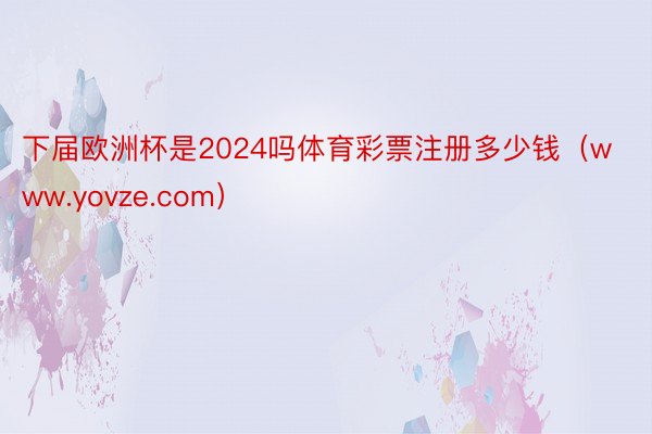 下届欧洲杯是2024吗体育彩票注册多少钱（www.yovze.com）