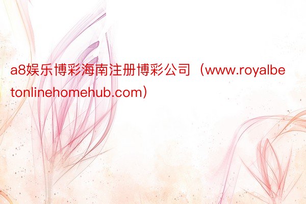 a8娱乐博彩海南注册博彩公司（www.royalbetonlinehomehub.com）