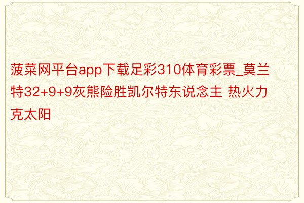 菠菜网平台app下载足彩310体育彩票_莫兰特32+9+9灰熊险胜凯尔特东说念主 热火力克太阳