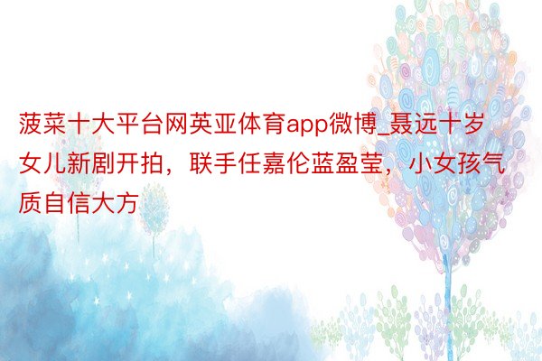 菠菜十大平台网英亚体育app微博_聂远十岁女儿新剧开拍，联手任嘉伦蓝盈莹，小女孩气质自信大方