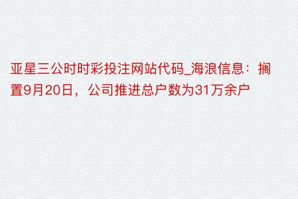 亚星三公时时彩投注网站代码_海浪信息：搁置9月20日，公司推进总户数为31万余户